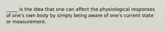 _____ is the idea that one can affect the physiological responses of one's own body by simply being aware of one's current state or measurement.