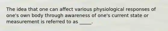 The idea that one can affect various physiological responses of one's own body through awareness of one's current state or measurement is referred to as _____.