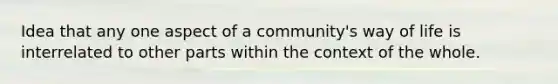 Idea that any one aspect of a community's way of life is interrelated to other parts within the context of the whole.