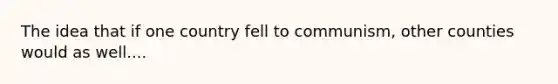 The idea that if one country fell to communism, other counties would as well....