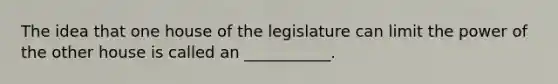 The idea that one house of the legislature can limit the power of the other house is called an ___________.