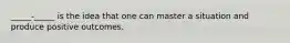 _____-_____ is the idea that one can master a situation and produce positive outcomes.