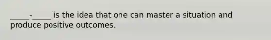 _____-_____ is the idea that one can master a situation and produce positive outcomes.
