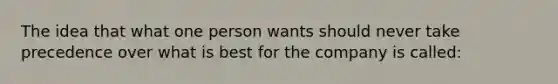 The idea that what one person wants should never take precedence over what is best for the company is called: