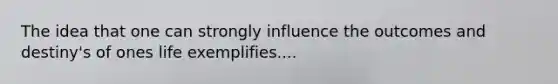 The idea that one can strongly influence the outcomes and destiny's of ones life exemplifies....