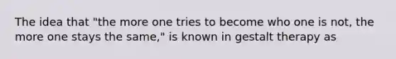 The idea that "the more one tries to become who one is not, the more one stays the same," is known in gestalt therapy as