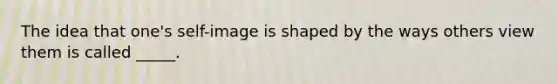 The idea that one's self-image is shaped by the ways others view them is called _____.