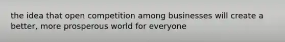 the idea that open competition among businesses will create a better, more prosperous world for everyone