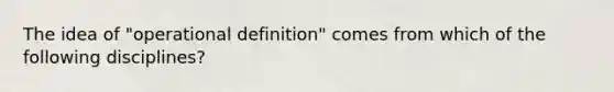 The idea of "operational definition" comes from which of the following disciplines?