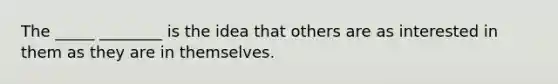 The _____ ________ is the idea that others are as interested in them as they are in themselves.