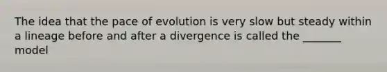 The idea that the pace of evolution is very slow but steady within a lineage before and after a divergence is called the _______ model