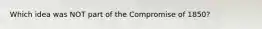 Which idea was NOT part of the Compromise of 1850?