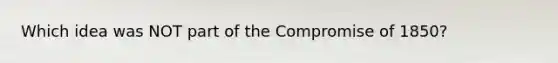 Which idea was NOT part of the Compromise of 1850?