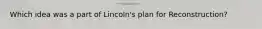 Which idea was a part of Lincoln's plan for Reconstruction?