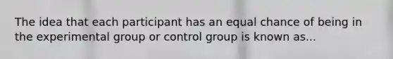 The idea that each participant has an equal chance of being in the experimental group or control group is known as...