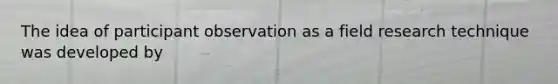 The idea of participant observation as a field research technique was developed by