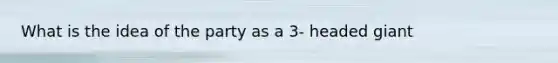 What is the idea of the party as a 3- headed giant