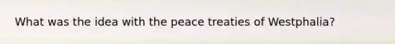 What was the idea with the peace treaties of Westphalia?