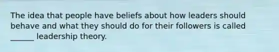 The idea that people have beliefs about how leaders should behave and what they should do for their followers is called ______ leadership theory.