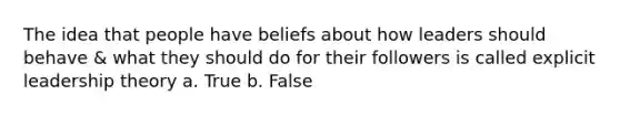 The idea that people have beliefs about how leaders should behave & what they should do for their followers is called explicit leadership theory a. True b. False