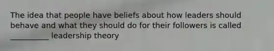 The idea that people have beliefs about how leaders should behave and what they should do for their followers is called __________ leadership theory