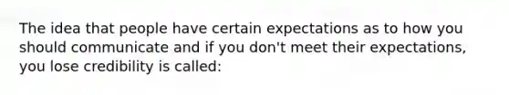 The idea that people have certain expectations as to how you should communicate and if you don't meet their expectations, you lose credibility is called: