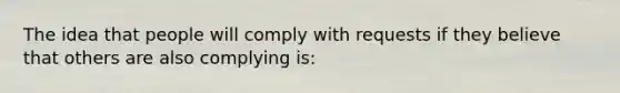 The idea that people will comply with requests if they believe that others are also complying is: