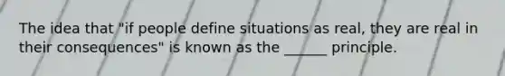 The idea that "if people define situations as real, they are real in their consequences" is known as the ______ principle.