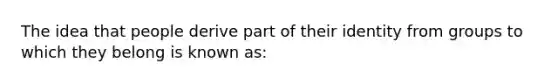 The idea that people derive part of their identity from groups to which they belong is known as: