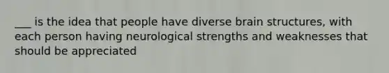 ___ is the idea that people have diverse brain structures, with each person having neurological strengths and weaknesses that should be appreciated