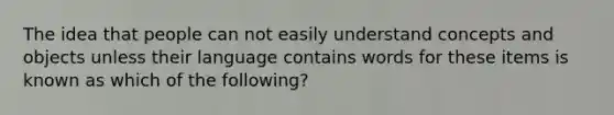 The idea that people can not easily understand concepts and objects unless their language contains words for these items is known as which of the following?