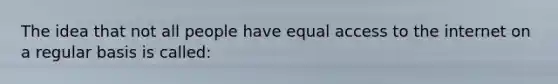 The idea that not all people have equal access to the internet on a regular basis is called: