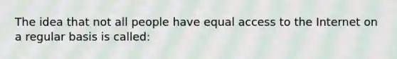 The idea that not all people have equal access to the Internet on a regular basis is called: