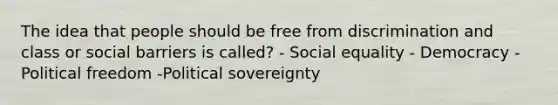 The idea that people should be free from discrimination and class or social barriers is called? - Social equality - Democracy - Political freedom -Political sovereignty