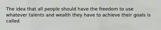The idea that all people should have the freedom to use whatever talents and wealth they have to achieve their goals is called
