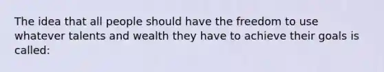 The idea that all people should have the freedom to use whatever talents and wealth they have to achieve their goals is called: