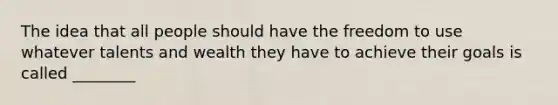 The idea that all people should have the freedom to use whatever talents and wealth they have to achieve their goals is called ________