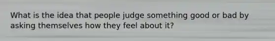 What is the idea that people judge something good or bad by asking themselves how they feel about it?