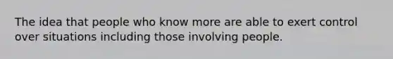 The idea that people who know more are able to exert control over situations including those involving people.