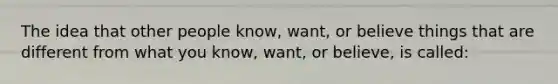 The idea that other people know, want, or believe things that are different from what you know, want, or believe, is called: