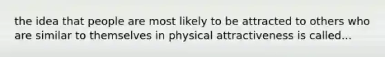 the idea that people are most likely to be attracted to others who are similar to themselves in physical attractiveness is called...