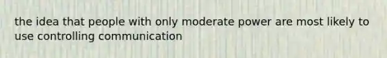 the idea that people with only moderate power are most likely to use controlling communication