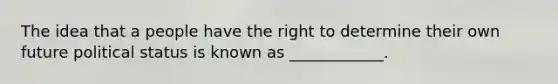 The idea that a people have the right to determine their own future political status is known as ____________.