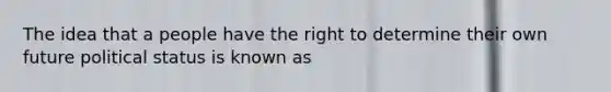 The idea that a people have the right to determine their own future political status is known as