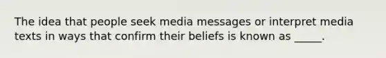 The idea that people seek media messages or interpret media texts in ways that confirm their beliefs is known as _____.