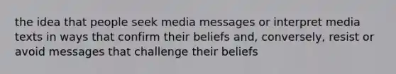 the idea that people seek media messages or interpret media texts in ways that confirm their beliefs and, conversely, resist or avoid messages that challenge their beliefs