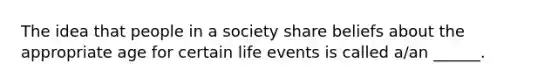 The idea that people in a society share beliefs about the appropriate age for certain life events is called a/an ______.