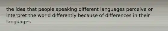 the idea that people speaking different languages perceive or interpret the world differently because of differences in their languages