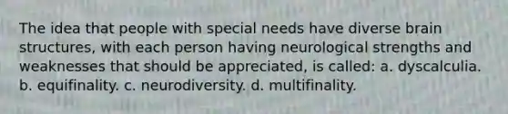 The idea that people with special needs have diverse brain structures, with each person having neurological strengths and weaknesses that should be appreciated, is called: a. dyscalculia. b. equifinality. c. neurodiversity. d. multifinality.