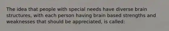 The idea that people with special needs have diverse brain structures, with each person having brain based strengths and weaknesses that should be appreciated, is called: